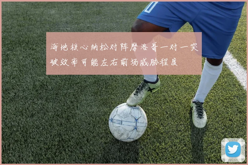 海地核心纳松对阵摩洛哥一对一突破效率可能左右前场威胁程度
