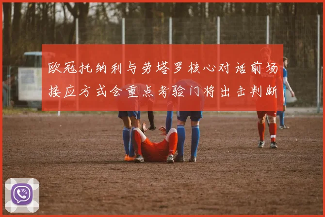 欧冠托纳利与劳塔罗核心对话前场接应方式会重点考验门将出击判断