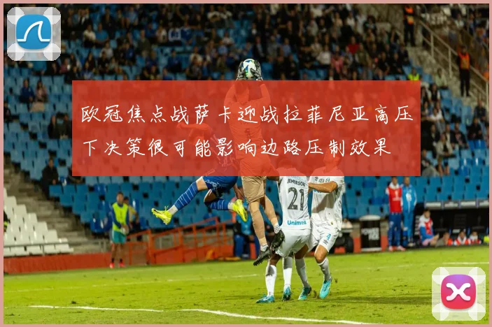 欧冠焦点战萨卡迎战拉菲尼亚高压下决策很可能影响边路压制效果
