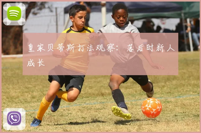 皇家贝蒂斯打法观察：落后时新人成长