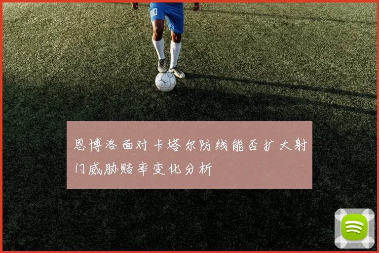 恩博洛面对卡塔尔防线能否扩大射门威胁赔率变化分析