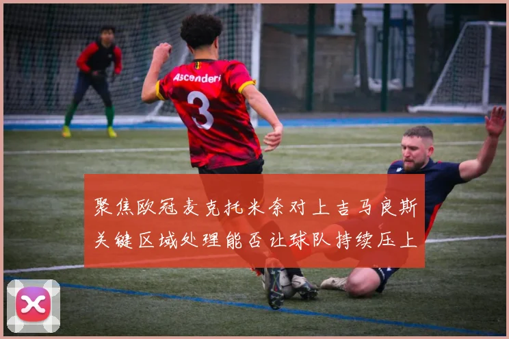 聚焦欧冠麦克托米奈对上吉马良斯关键区域处理能否让球队持续压上
