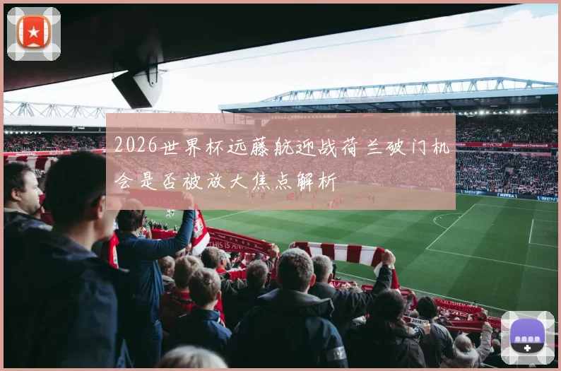 2026世界杯远藤航迎战荷兰破门机会是否被放大焦点解析