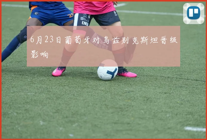 6月23日葡萄牙对乌兹别克斯坦晋级影响