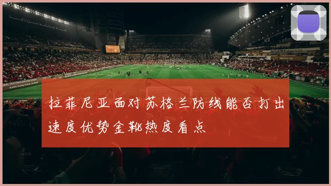 拉菲尼亚面对苏格兰防线能否打出速度优势金靴热度看点