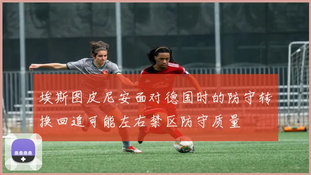 埃斯图皮尼安面对德国时的防守转换回追可能左右禁区防守质量