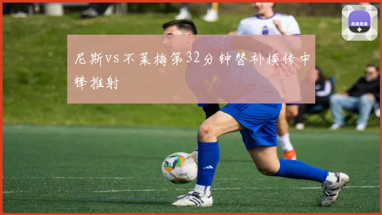 尼斯vs不莱梅第32分钟替补横传中锋推射